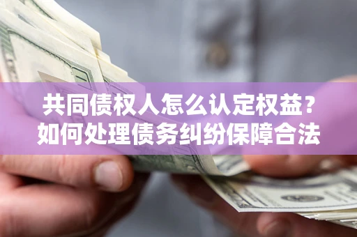 北京共同债权人怎么认定权益？如何处理债务纠纷保障合法权益？