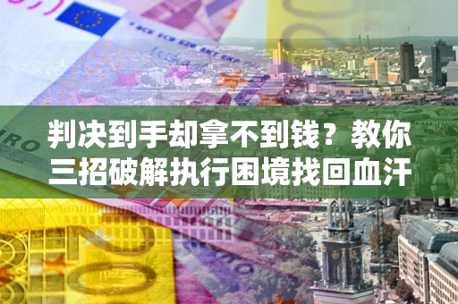 北京判决到手却拿不到钱？教你三招破解执行困境找回血汗钱