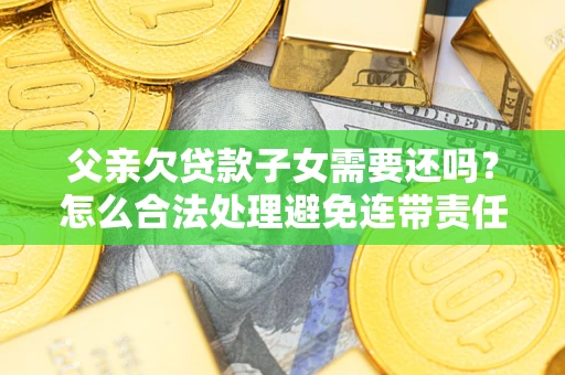 北京父亲欠贷款子女需要还吗？怎么合法处理避免连带责任？