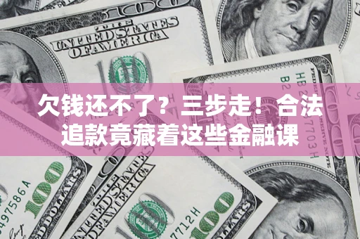 北京欠钱还不了？三步走！合法追款竟藏着这些金融课
