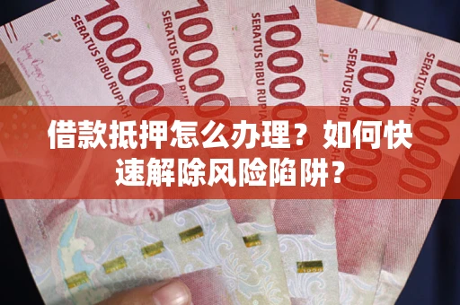 北京借款抵押怎么办理？如何快速解除风险陷阱？