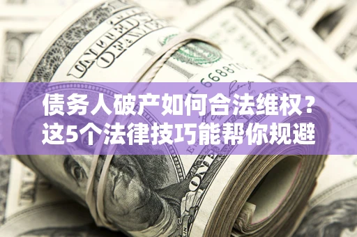 北京债务人破产如何合法维权？这5个法律技巧能帮你规避风险
