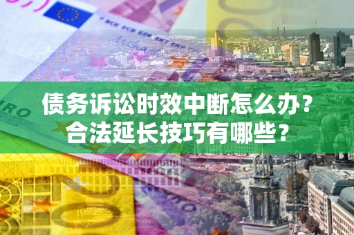 北京债务诉讼时效中断怎么办？合法延长技巧有哪些？