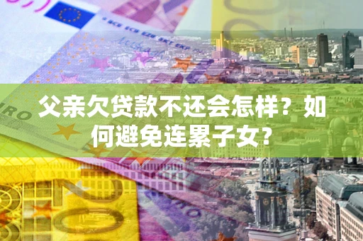 北京父亲欠贷款不还会怎样？如何避免连累子女？
