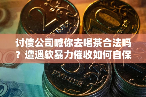 北京讨债公司喊你去喝茶合法吗？遭遇软暴力催收如何自保？