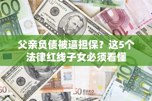 北京父亲负债被逼担保？这5个法律红线子女必须看懂