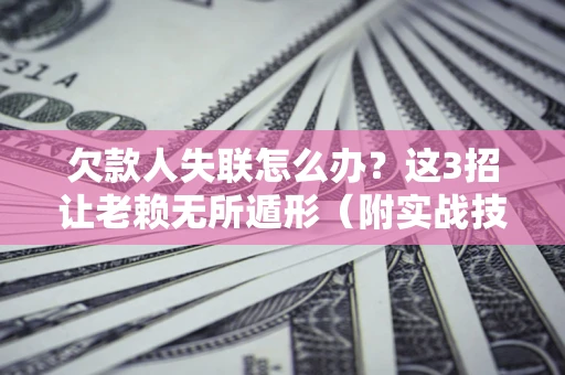 北京欠款人失联怎么办？这3招让老赖无所遁形（附实战技巧）