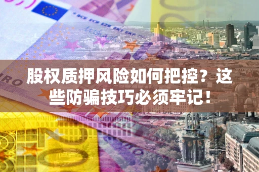 北京股权质押风险如何把控？这些防骗技巧必须牢记！