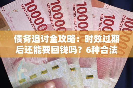 北京债务追讨全攻略：时效过期后还能要回钱吗？6种合法手段助你维权