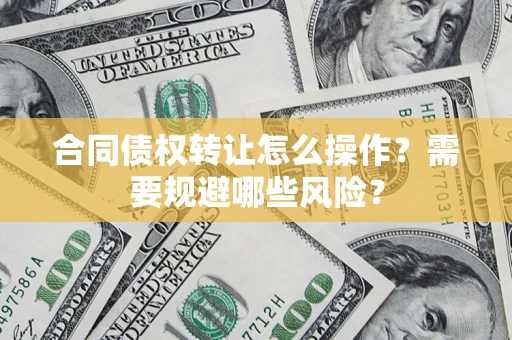 北京合同债权转让怎么操作？需要规避哪些风险？