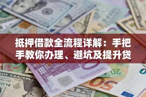北京抵押借款全流程详解：手把手教你办理、避坑及提升贷款额度