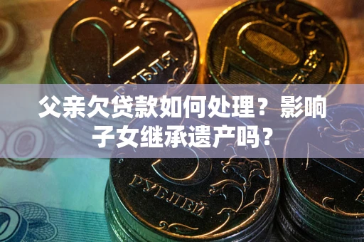 北京父亲欠贷款如何处理？影响子女继承遗产吗？
