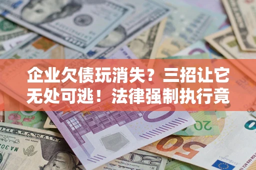 北京企业欠债玩消失？三招让它无处可逃！法律强制执行竟比讨债公司还狠？