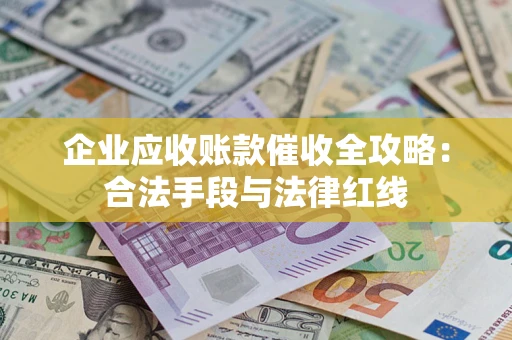 北京企业应收账款催收全攻略：合法手段与法律红线