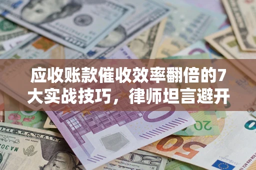 北京应收账款催收效率翻倍的7大实战技巧，律师坦言避开这些法律雷区最关键