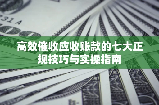 北京高效催收应收账款的七大正规技巧与实操指南