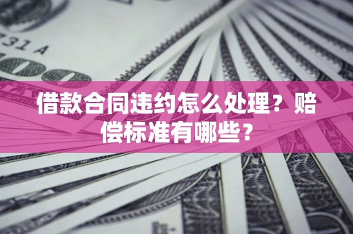 北京借款合同违约怎么处理？赔偿标准有哪些？