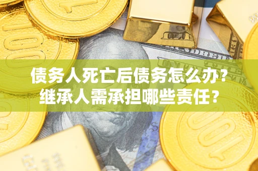 北京债务人死亡后债务怎么办？继承人需承担哪些责任？