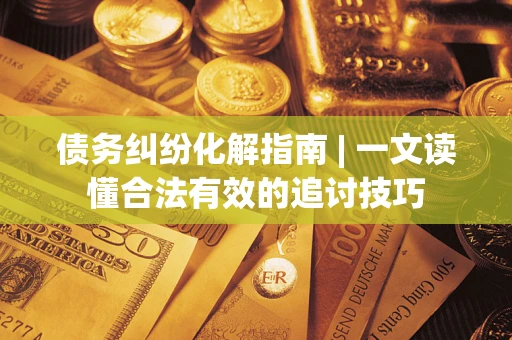 北京债务纠纷化解指南 | 一文读懂合法有效的追讨技巧