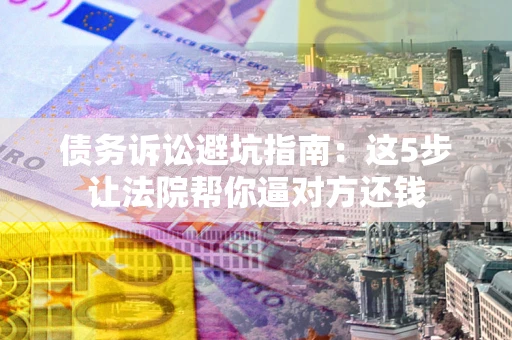 北京债务诉讼避坑指南：这5步让法院帮你逼对方还钱