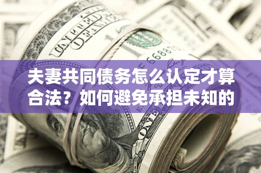 北京夫妻共同债务怎么认定才算合法？如何避免承担未知的债务风险？