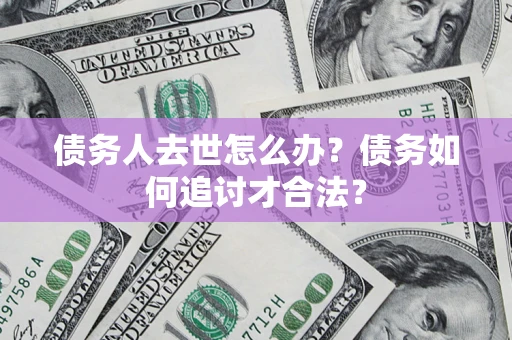 北京债务人去世怎么办？债务如何追讨才合法？