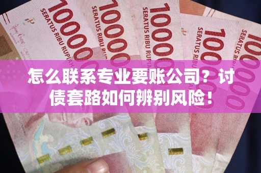 北京怎么联系专业要账公司？讨债套路如何辨别风险！