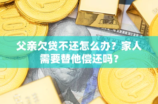北京父亲欠贷不还怎么办？家人需要替他偿还吗？