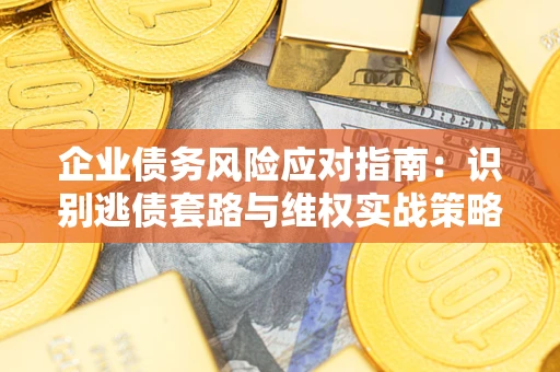 北京企业债务风险应对指南：识别逃债套路与维权实战策略