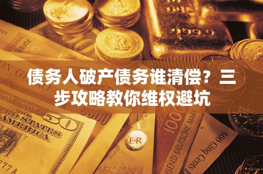 北京债务人破产债务谁清偿?三步攻略教你维权避坑 北京债务人破产债务谁清偿?三步攻略教你维权避坑