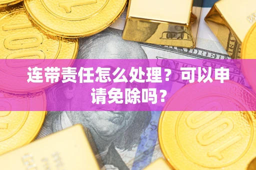 北京连带责任怎么处理？可以申请免除吗？