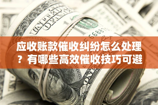 北京应收账款催收纠纷怎么处理？有哪些高效催收技巧可避免坏账？