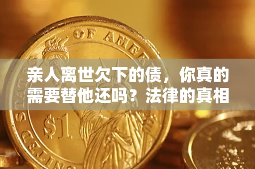 北京亲人离世欠下的债，你真的需要替他还吗？法律的真相或许与你想的不一样