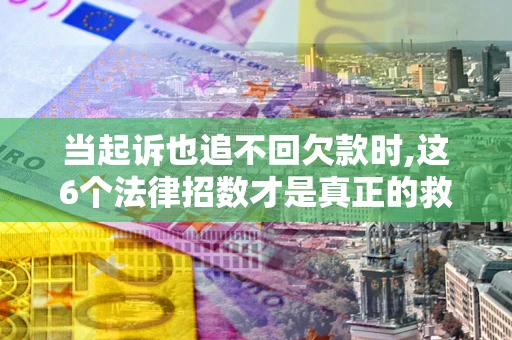 北京当起诉也追不回欠款时,这6个法律招数才是真正的救命稻草