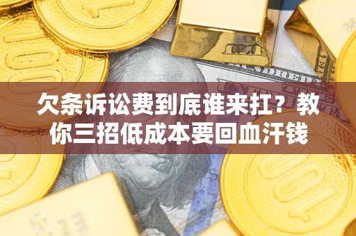 北京欠条诉讼费到底谁来扛？教你三招低成本要回血汗钱